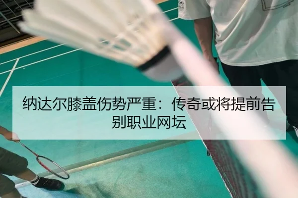 纳达尔膝盖伤势严重：传奇或将提前告别职业网坛